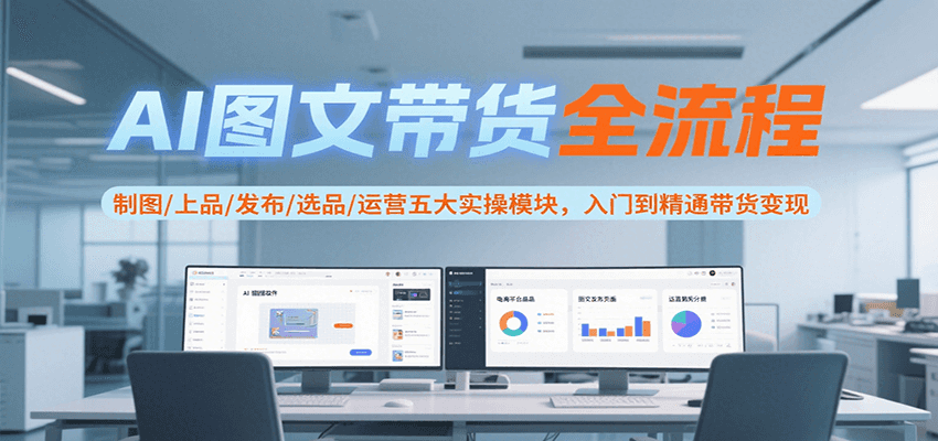 AI图文带货全流程，制图/上品/发布/选品/运营五大实操模块，入门到精通带货变现-云推网创项目库
