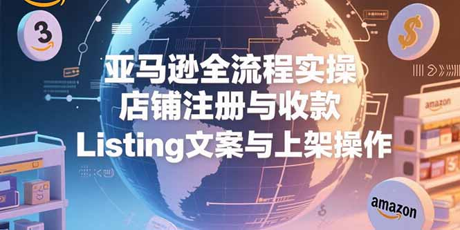 亚马逊全流程实操，店铺注册与收款，Listing文案与上架操作-云推网创项目库