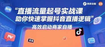 直播流量起号实战课，助你快速掌握抖音直播逻辑，高效启动商家自播-云推网创项目库