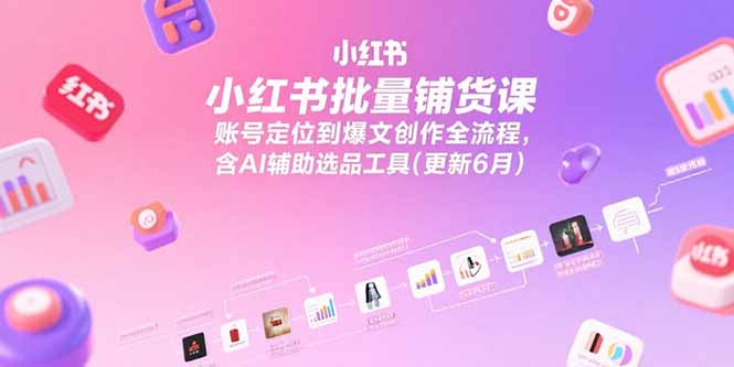 小红书批量铺货课，账号定位到爆文创作全流程，含AI辅助选品工具(更新6月-云推网创项目库