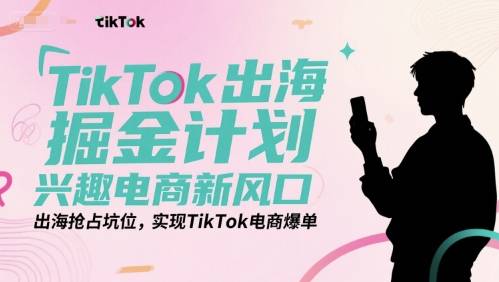 TikTok出海掘金计划，兴趣电商新风口，出海抢占坑位，实现TikTok电商爆单-云推网创项目库