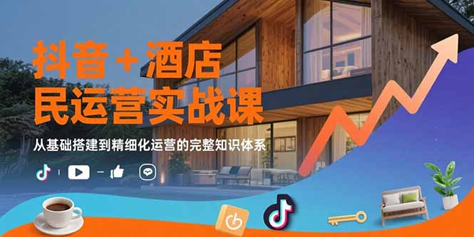 抖音+酒店民宿运营实战课：从基础搭建到精细化运营的完整知识体系-云推网创项目库