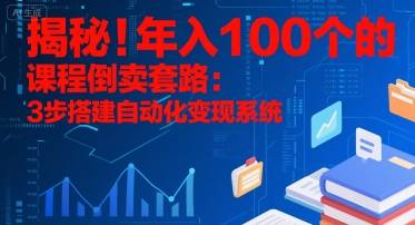 揭秘！年入100个的课程倒卖套路：3 步搭建自动化变现系统-云推网创项目库