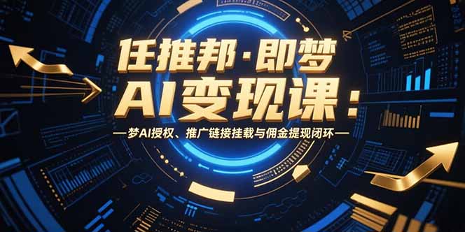 任推邦·即梦AI变现课：梦AI授权、推广链接挂载与佣金提现闭环-云推网创项目库