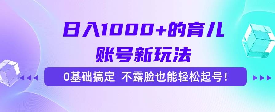 日入1000+的育儿账号新玩法，0基础搞定，不露脸也能轻松起号！-云推网创项目库