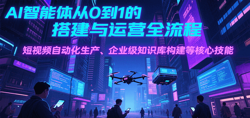 AI智能体从0到1的搭建与运营全流程，短视频自动化生产、企业级知识库构建等核心技能-云推网创项目库