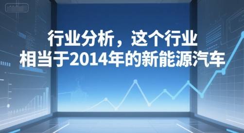 付费文章：行业分析，这个行业，相当于2014年的新能源汽车-云推网创项目库