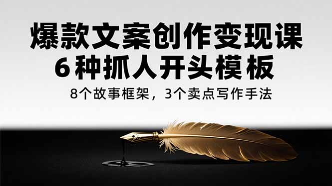 爆款文案创作变现课，6种抓人开头模板，8个故事框架，3个卖点写作手法-云推网创项目库