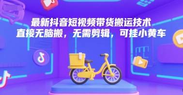 最新抖音短视频带货搬运技术，直接无脑搬，无需剪辑，可挂小黄车-云推网创项目库
