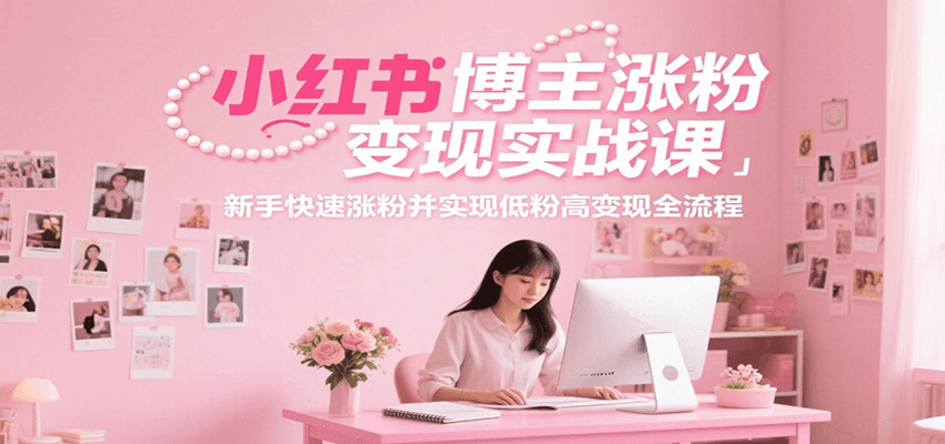 小红书博主涨粉变现实战课，新手快速涨粉并实现低粉高变现全流程-云推网创项目库