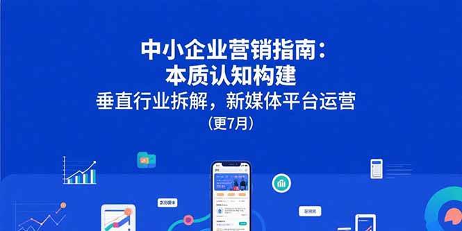 中小企业营销指南：本质认知构建，垂直行业拆解，新媒体平台运营(更7月-云推网创项目库