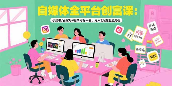 自媒体全平台创富课：小红书/百家号/视频号等平台，月入3万变现全流程-云推网创项目库
