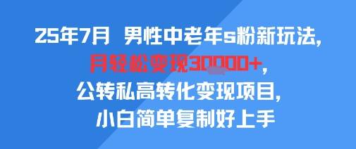25年7月男性中老年s粉新玩法，月轻松变现3W+，公转私高转化变现项目，小白简单复制好上手-云推网创项目库