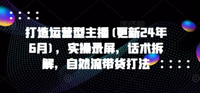 打造运营型主播(更新25年7月)，实操录屏，话术拆解，自然流带货打法-云推网创项目库
