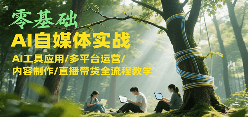 零基础AI自媒体实战，AI工具应用/多平台运营/内容制作/直播带货全流程教学-云推网创项目库