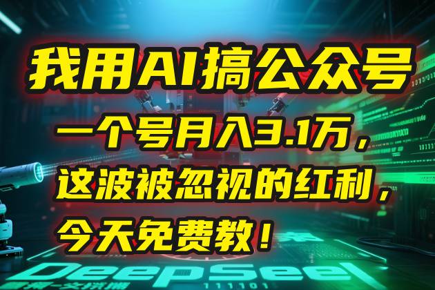 我用AI搞公众号，一个号月入3.1万，这波被忽视的红利，今天免费教！-云推网创项目库