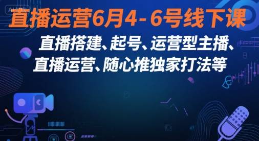 直播运营6月4-6号线下课，‬直播搭建、起号、运营型主播、直播运‬营、随心推独家打法等-云推网创项目库