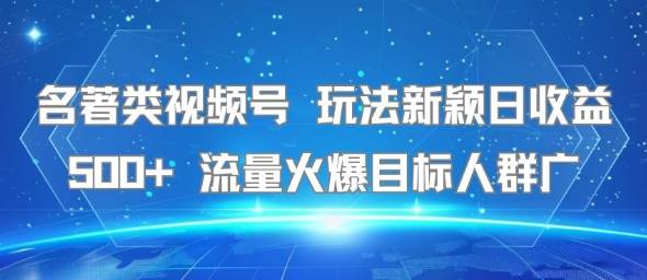 名著类视频号 玩法新颖日收益500+ 流量火爆目标人群广-云推网创项目库