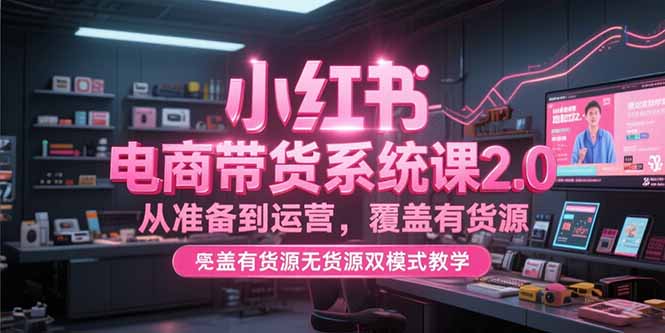 小红书电商带货系统课2.0，从准备到运营，覆盖有货源无货源双模式教学-云推网创项目库