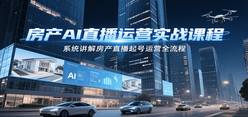 房产AI直播运营实战课程，系统讲解房产直播起号运营全流程-云推网创项目库