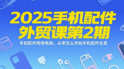 2025手机配件外贸课第2期，手机配件跨境电商，从零怎么开始手机配件生意-云推网创项目库