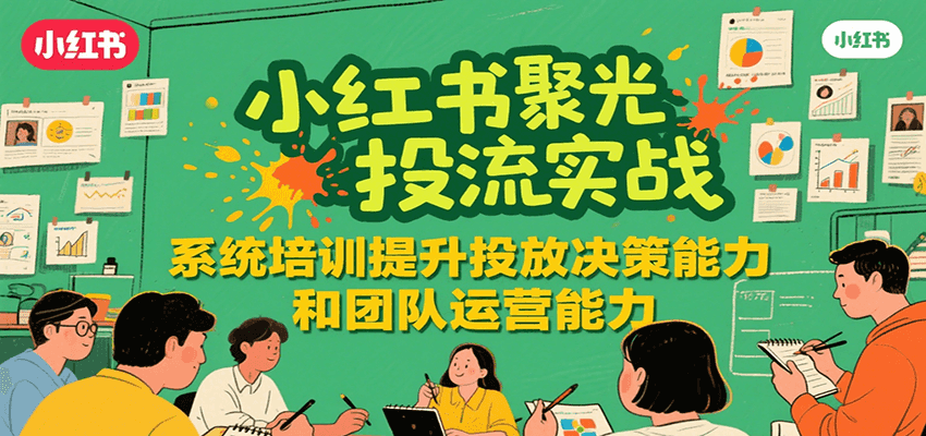 小红书聚光投流实战，系统学习提升投放决策能力和团队运营能力-云推网创项目库