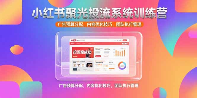 小红书聚光投流系统训练营，广告预算分配，内容优化技巧，团队执行管理-云推网创项目库