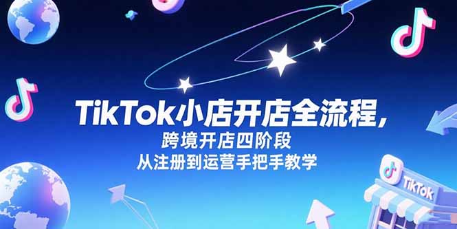 TikTok小店开店全流程，跨境开店四阶段，从注册到运营手把手教学-云推网创项目库