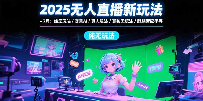 2025无人直播新玩法-7月：纯无玩法/实景AI/真人玩法/绿幕玩法/真转无玩法-云推网创项目库