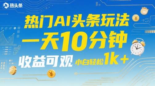 热门AI头条玩法，一天10分钟，收益可观，小白轻松日入1k+【揭秘】-云推网创项目库