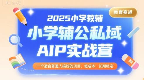 2025小学教辅公私域AIP实战营，一个适合普通人搞钱的项目，低成本，长期稳定-云推网创项目库