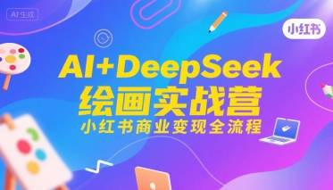 AI+DeepSeek绘画实战营，小红书商业变现全流程-云推网创项目库