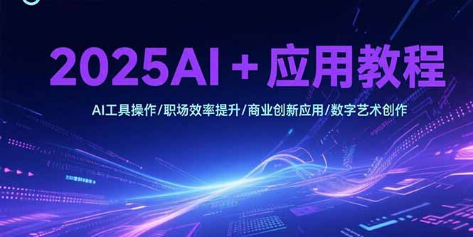 2025AI+应用教程，AI工具操作/职场效率提升/商业创新应用/数字艺术创作-云推网创项目库