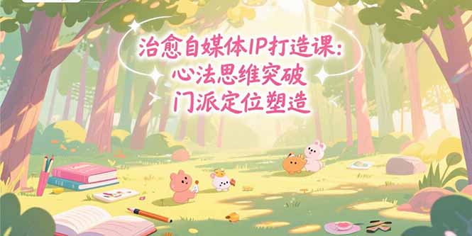 治愈自媒体IP打造课：心法思维突破，门派定位塑造，商业闭环搭建-云推网创项目库