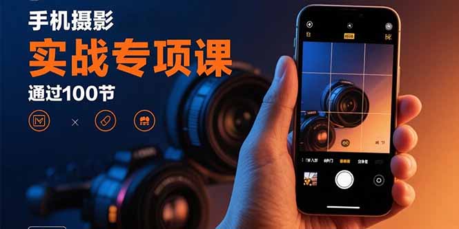手机摄影实战专项课：通过100节实操课程实现从入门到精通的技能进阶-云推网创项目库