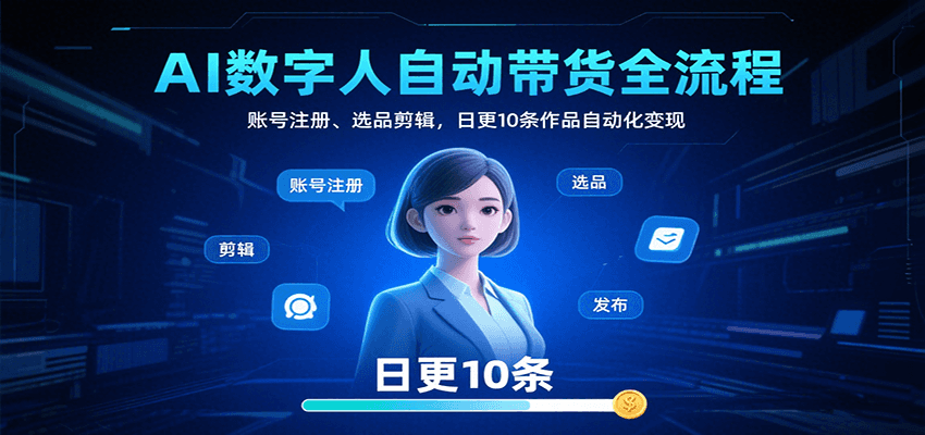 AI数字人自动带货全流程：账号注册、选品剪辑，日更10条作品自动化变现-云推网创项目库