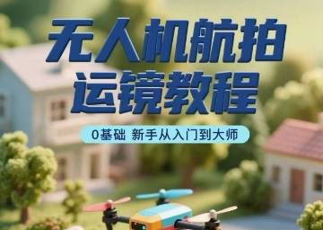 无人机航拍运镜教程，0基础新手从入门到大师-云推网创项目库