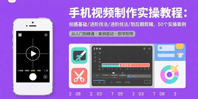 手机视频制作实操教程：拍摄基础/进阶技法/到后期剪辑，50个实操案例-云推网创项目库
