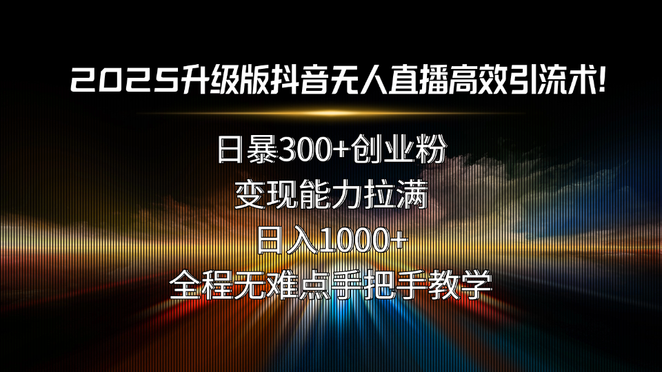2025升级版抖音无人直播高效引流术！日暴300+创业粉，变现能力拉满，日…-云推网创项目库