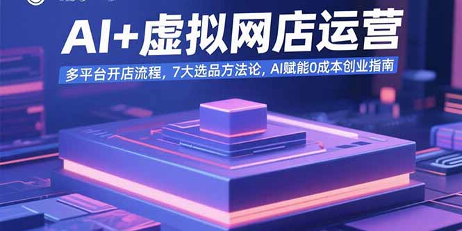 AI+虚拟网店运营：多平台开店流程，7大选品方法论，AI赋能0成本创业指南-云推网创项目库