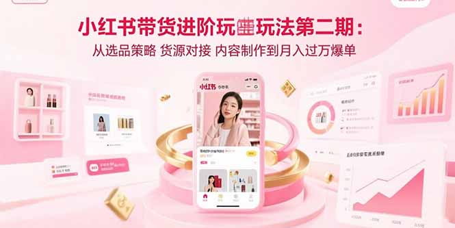 小红书带货进阶玩法第二期：从选品策略 货源对接 内容制作到月入过万爆单-云推网创项目库