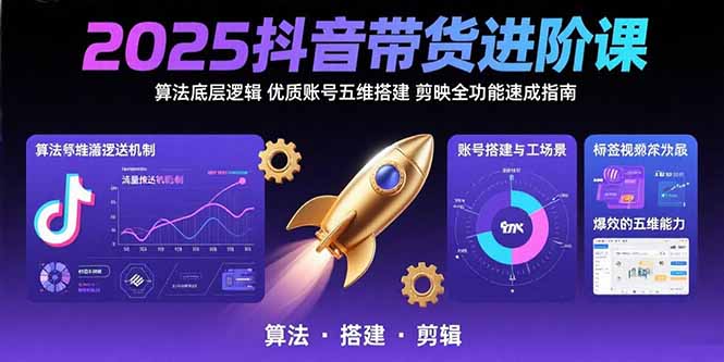 2025抖音带货进阶课：算法底层逻辑,优质账号五维搭建,剪映全功能速成指南-云推网创项目库