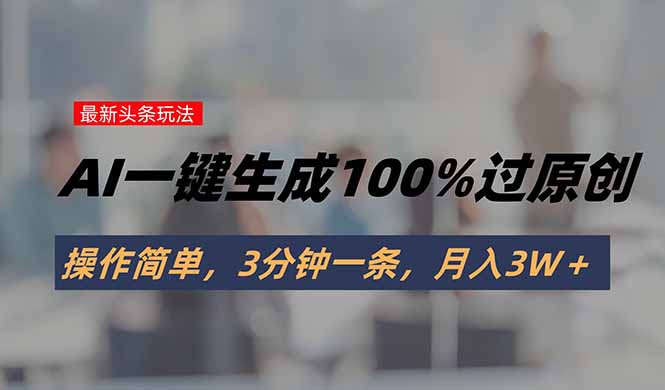 头条最新玩法，AI一键生成100%过原创，操作简单，3分钟一条，月入3W＋-云推网创项目库