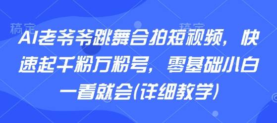 AI老爷爷跳舞合拍短视频，快速起千粉万粉号，零基础小白一看就会(详细教学)-云推网创项目库