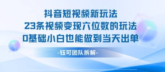 抖音短视频新玩法，23条视频变现六位数，0基础小白也能做到当天出单-云推网创项目库