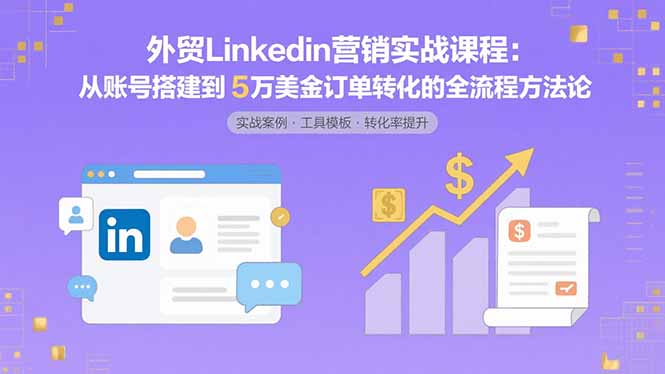 外贸LinkedIn营销实战课程：从账号搭建到5万美金订单转化的全流程方法论-云推网创项目库