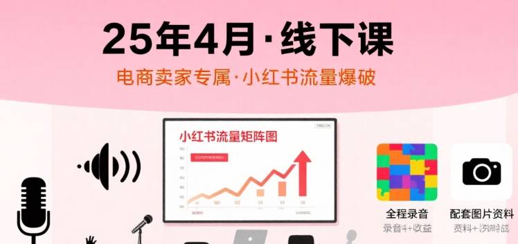 小红书25年4月线下课程，电商卖家小红书流量课，录音+图片-云推网创项目库