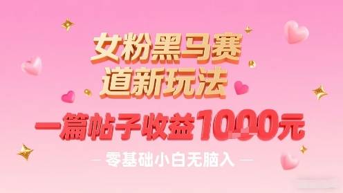 女粉黑马赛道新玩法，一篇帖子收益1k，零基础小白无脑入非常适合-云推网创项目库