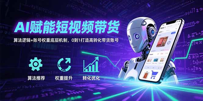 AI赋能短视频带货：算法逻辑+账号权重底层机制，0到1打造高转化带货账号-云推网创项目库