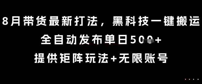 8月带货最新打法，黑科技一键搬运，全自动发布单日5张+，提供矩阵玩法+无限账号【揭秘】-云推网创项目库